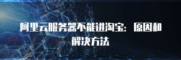 阿里云服务器不能进淘宝：原因和解决方法
