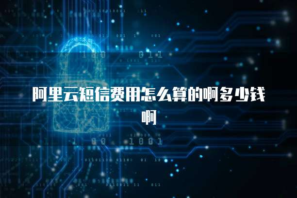 阿里云短信费用怎么算的啊多少钱啊