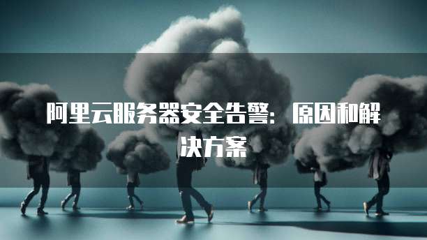 阿里云服务器安全告警:原因和解决方案