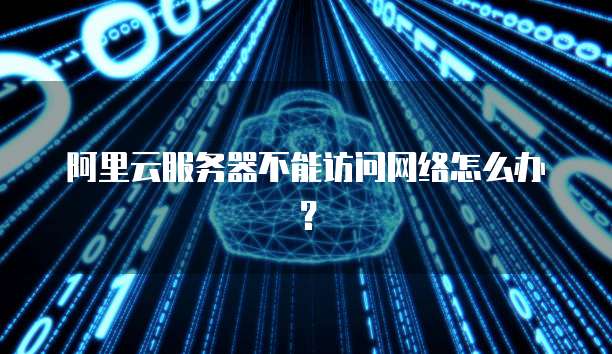 阿里云服务器不能访问网络怎么办?