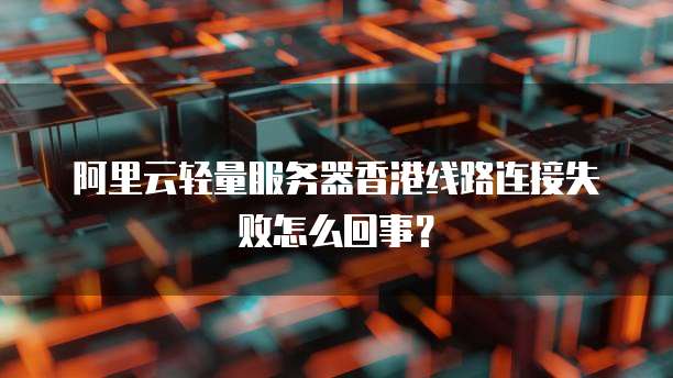 阿里云轻量服务器香港线路连接失败怎么回事？