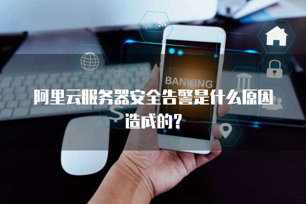 阿里云服务器安全告警是什么原因造成的?