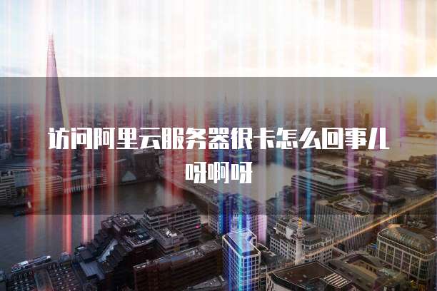 访问阿里云服务器很卡怎么回事儿呀啊呀