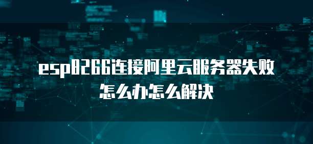 esp8266连接阿里云服务器失败怎么办怎么解决