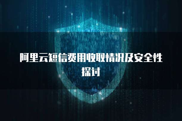 阿里云短信费用收取情况及安全性探讨