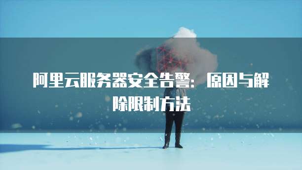 阿里云服务器安全告警:原因与解除限制方法