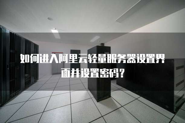 如何进入阿里云轻量服务器设置界面并设置密码?