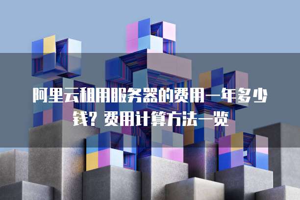 阿里云租用服务器的费用一年多少钱?费用计算方法一览