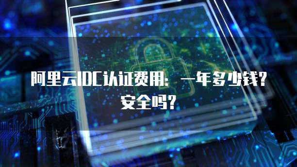 阿里云IDC认证费用:一年多少钱?安全吗?