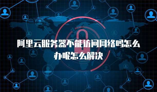 阿里云服务器不能访问网络吗怎么办呢怎么解决