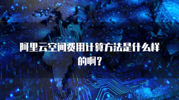 阿里云空间费用计算方法是什么样的啊?