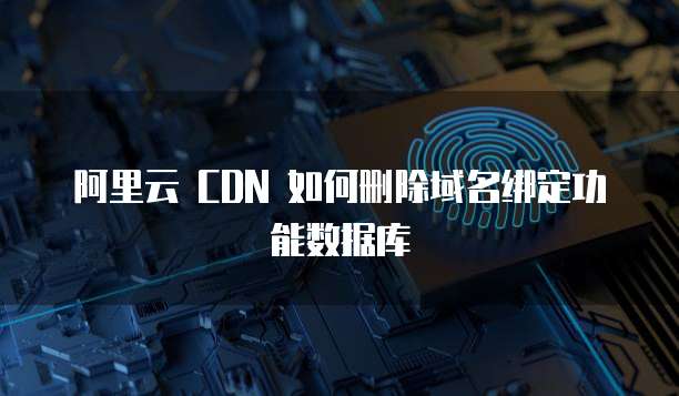阿里云 CDN 如何删除域名绑定功能数据库