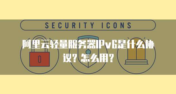 阿里云轻量服务器IPv6是什么协议?怎么用?