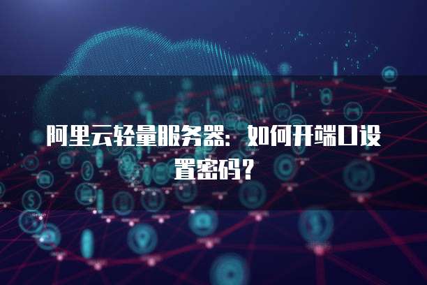 阿里云轻量服务器:如何开端口设置密码?