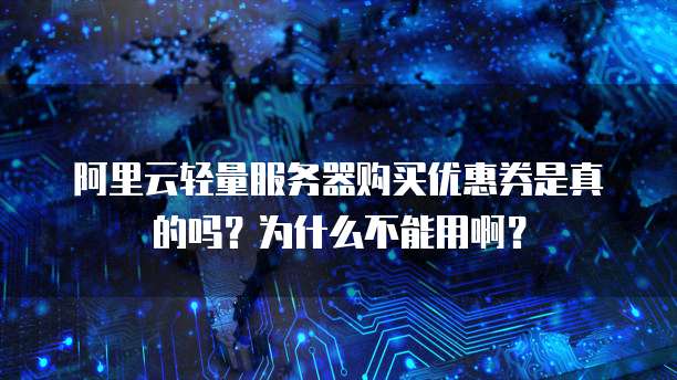 阿里云轻量服务器购买优惠券是真的吗?为什么不能用啊?