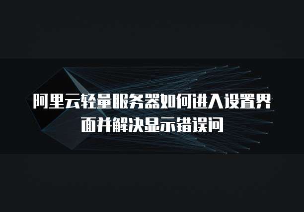 阿里云轻量服务器如何进入设置界面并解决显示错误问