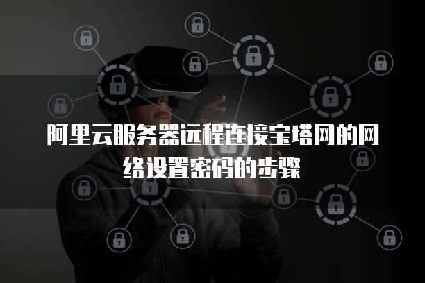 阿里云服务器远程连接宝塔网的网络设置密码的步骤