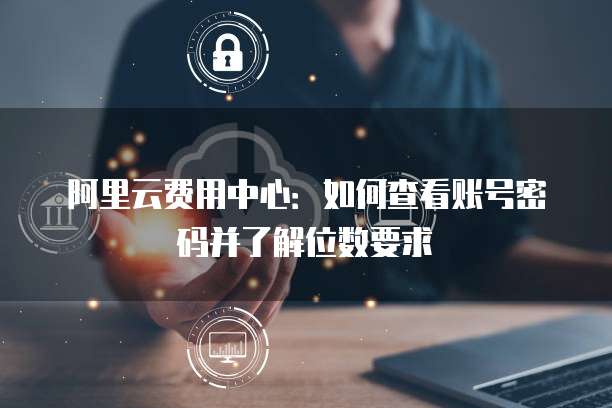 阿里云费用中心:如何查看账号密码并了解位数要求