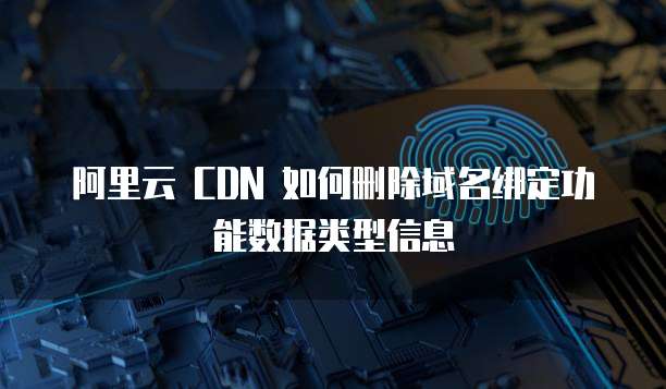 阿里云 CDN 如何删除域名绑定功能数据类型信息