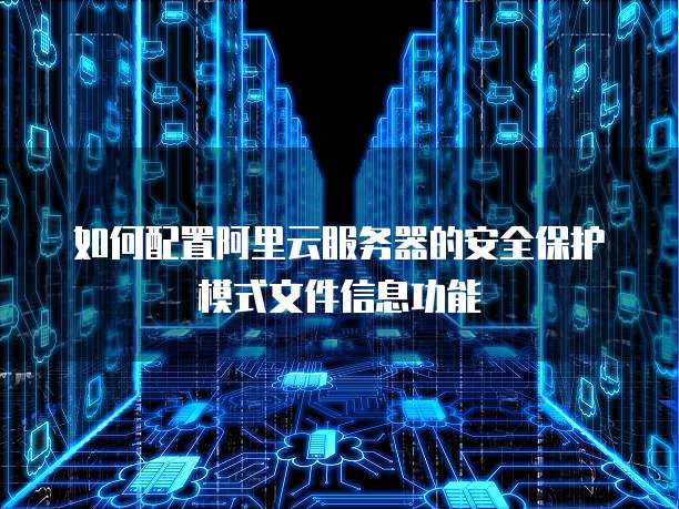 如何配置阿里云服务器的安全保护模式文件信息功能