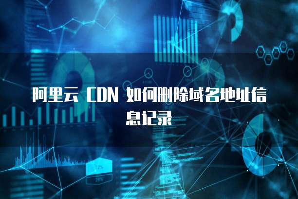 阿里云 CDN 如何删除域名地址信息记录