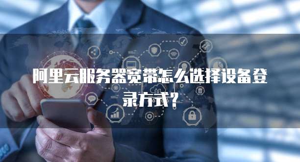阿里云服务器宽带怎么选择设备登录方式?