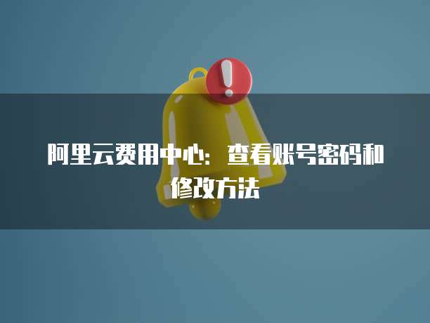 阿里云费用中心:查看账号密码和修改方法