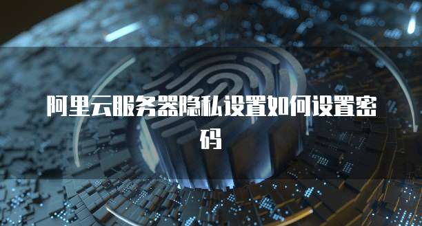 阿里云服务器隐私设置如何设置密码