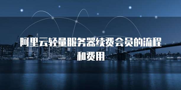 阿里云轻量服务器续费会员的流程和费用