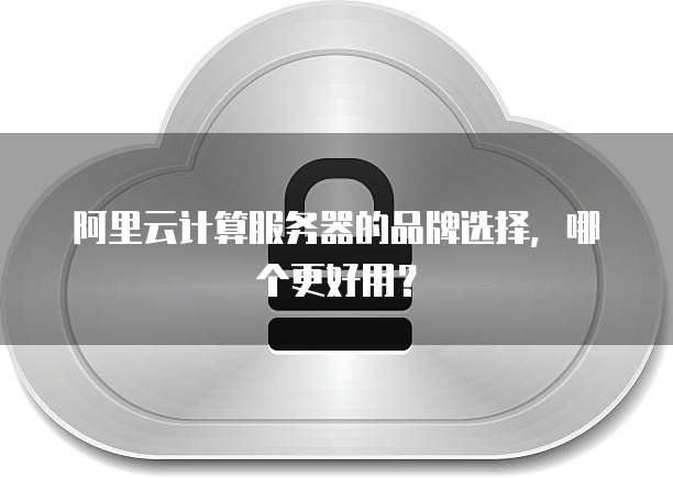 阿里云计算服务器的品牌选择,哪个更好用?