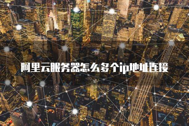 阿里云服务器怎么多个ip地址连接