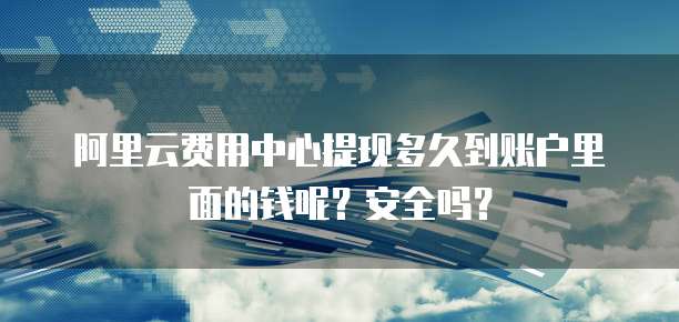 阿里云费用中心提现多久到账户里面的钱呢？安全吗？