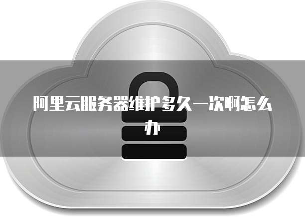 阿里云服务器维护多久一次啊怎么办