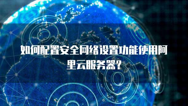 如何配置安全网络设置功能使用阿里云服务器?