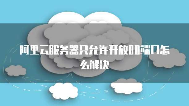 阿里云服务器只允许开放80端口怎么解决