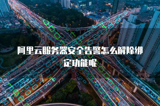 阿里云服务器安全告警怎么解除绑定功能呢