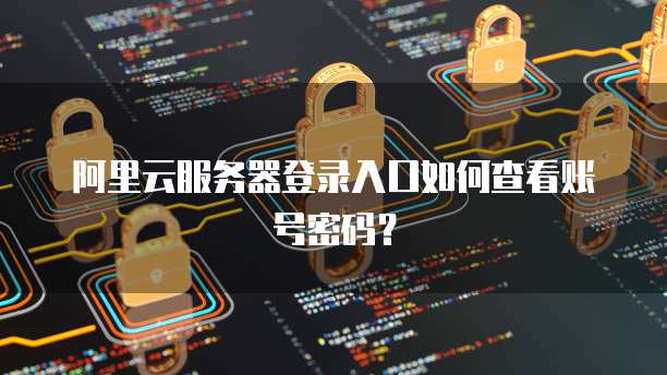 阿里云服务器登录入口如何查看账号密码?