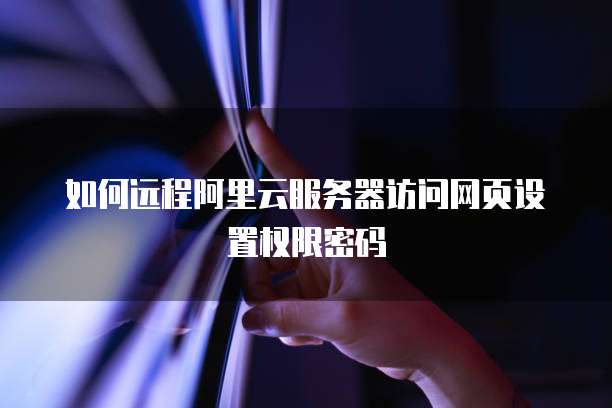 如何远程阿里云服务器访问网页设置权限密码