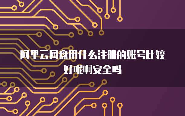 阿里云网盘用什么注册的账号比较好呢啊安全吗