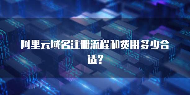 阿里云域名注册流程和费用多少合适？