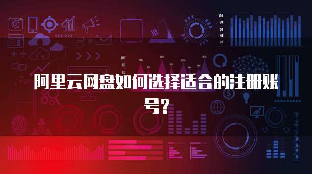 阿里云网盘如何选择适合的注册账号？