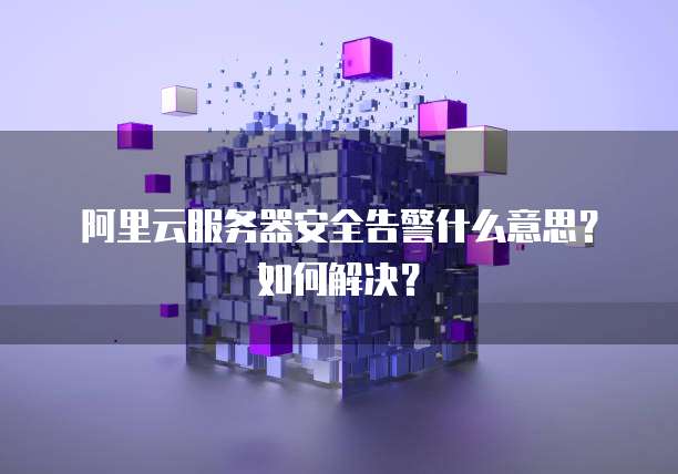 阿里云服务器安全告警什么意思?如何解决?