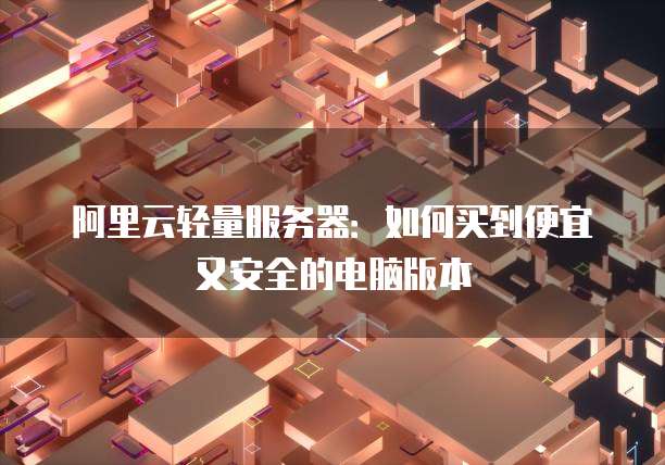 阿里云轻量服务器:如何买到便宜又安全的电脑版本