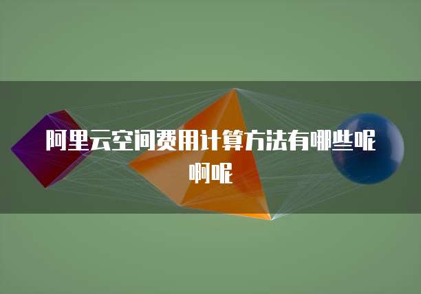 阿里云空间费用计算方法有哪些呢啊呢