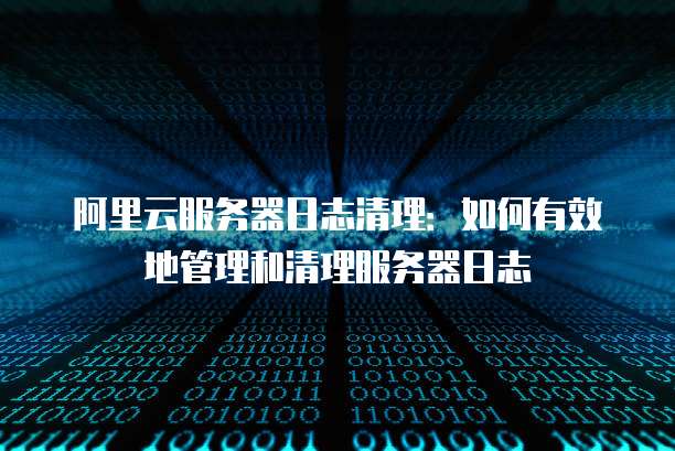 阿里云服务器日志清理:如何有效地管理和清理服务器日志