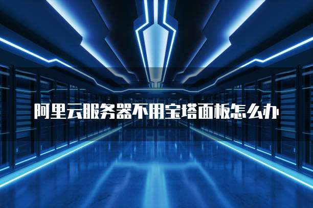 阿里云服务器不用宝塔面板怎么办