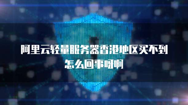 阿里云轻量服务器香港地区买不到怎么回事呀啊