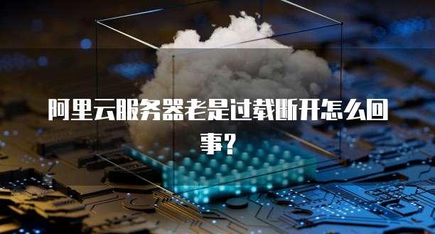 阿里云服务器老是过载断开怎么回事?