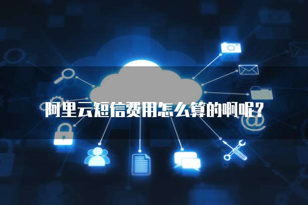 阿里云短信费用怎么算的啊呢?