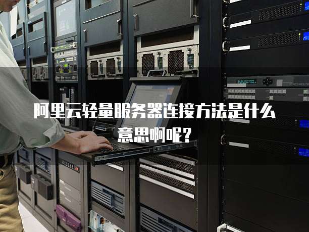 阿里云轻量服务器连接方法是什么意思啊呢?